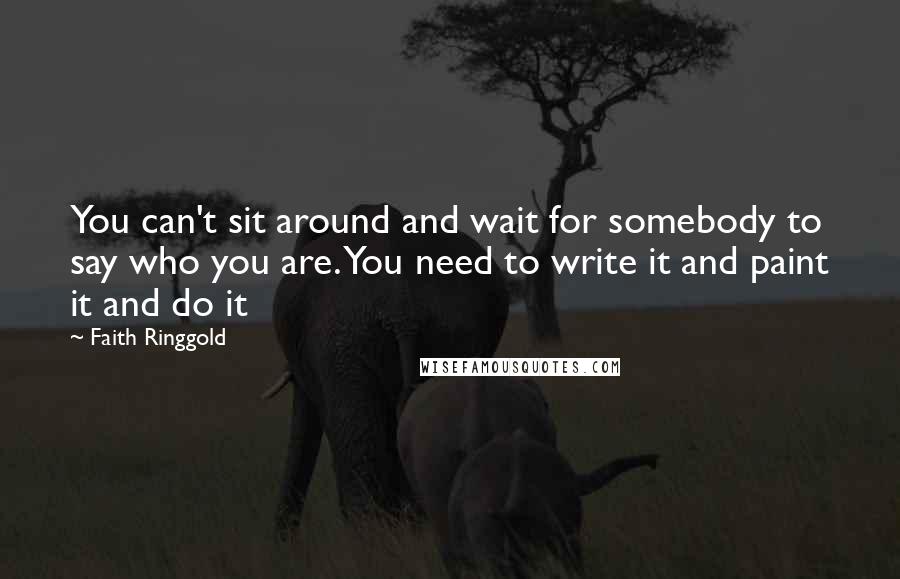 Faith Ringgold quotes: You can't sit around and wait for somebody to say who you are. You need to write it and paint it and do it