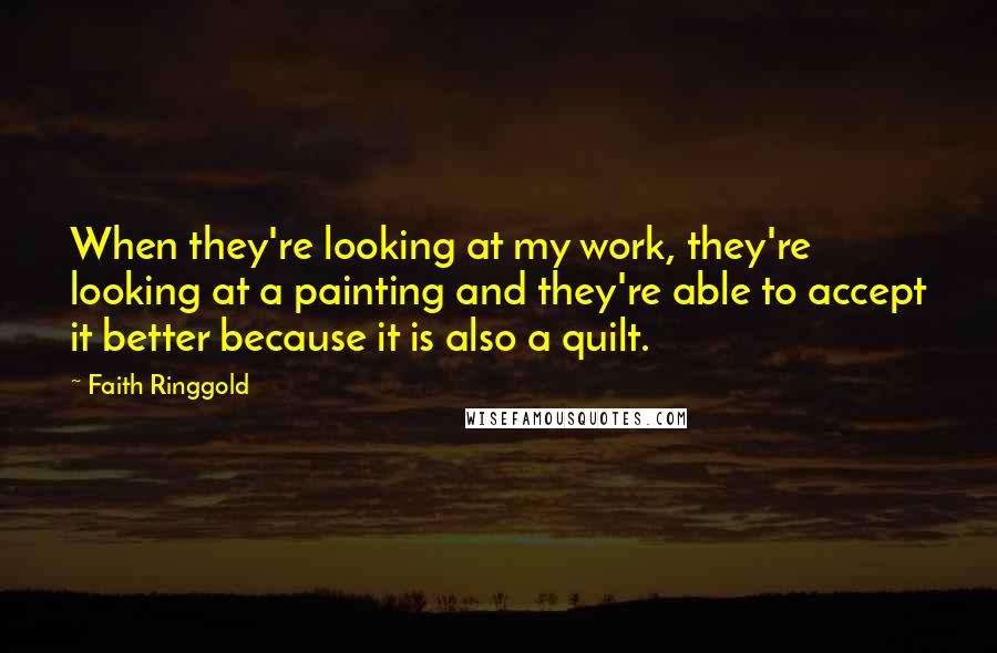 Faith Ringgold quotes: When they're looking at my work, they're looking at a painting and they're able to accept it better because it is also a quilt.