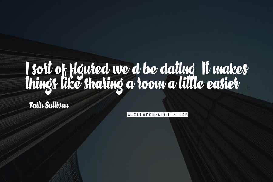 Faith Sullivan quotes: I sort of figured we'd be dating. It makes things like sharing a room a little easier.