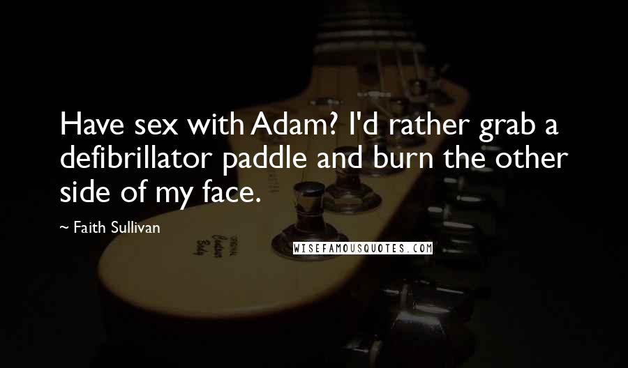 Faith Sullivan quotes: Have sex with Adam? I'd rather grab a defibrillator paddle and burn the other side of my face.