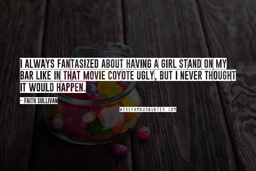 Faith Sullivan quotes: I always fantasized about having a girl stand on my bar like in that movie Coyote Ugly, but I never thought it would happen.