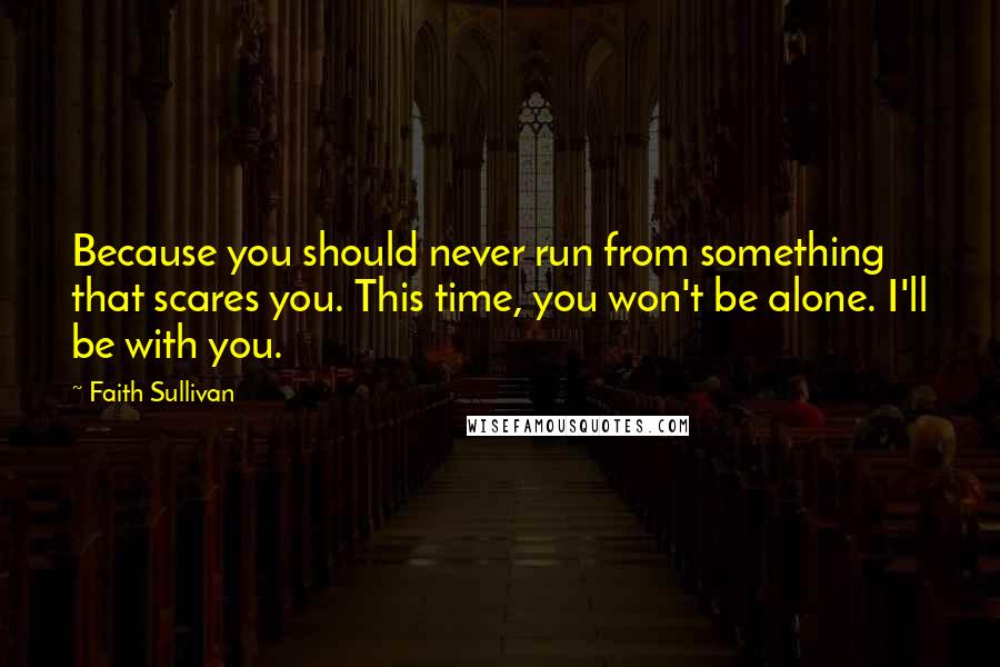 Faith Sullivan quotes: Because you should never run from something that scares you. This time, you won't be alone. I'll be with you.