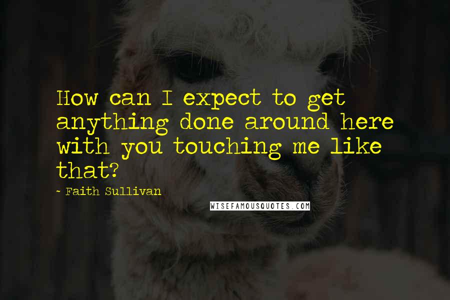 Faith Sullivan quotes: How can I expect to get anything done around here with you touching me like that?