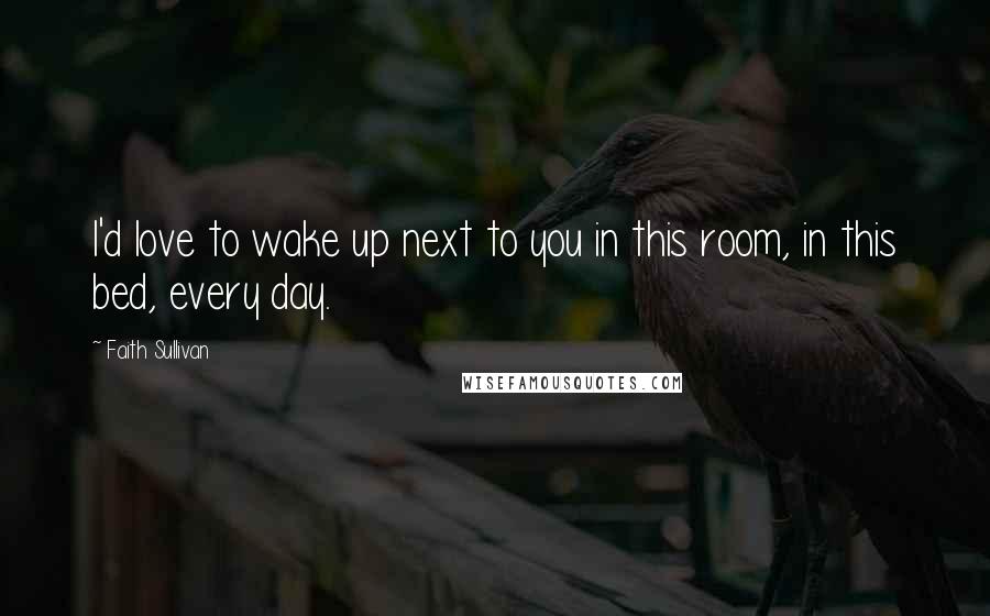 Faith Sullivan quotes: I'd love to wake up next to you in this room, in this bed, every day.