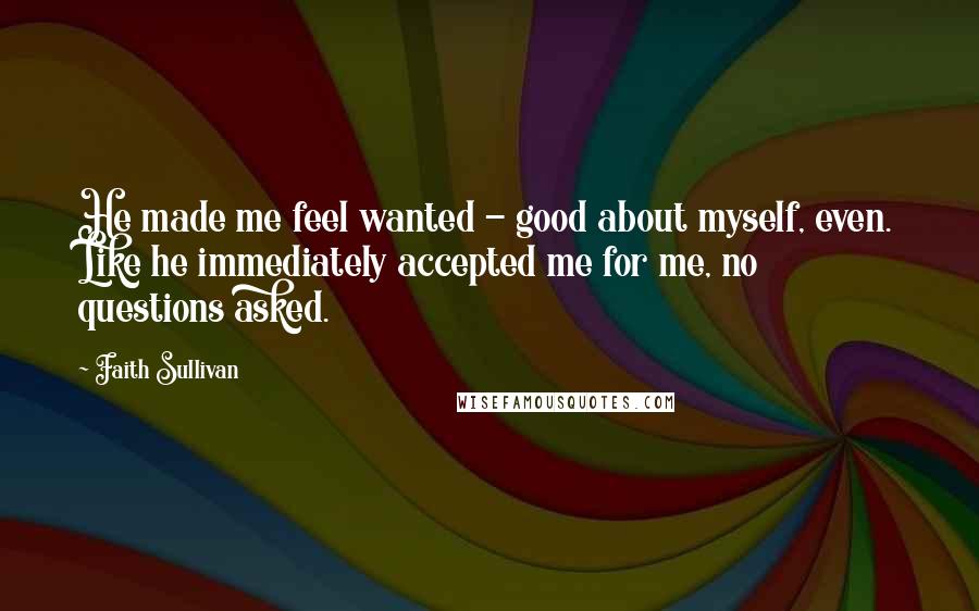 Faith Sullivan quotes: He made me feel wanted - good about myself, even. Like he immediately accepted me for me, no questions asked.