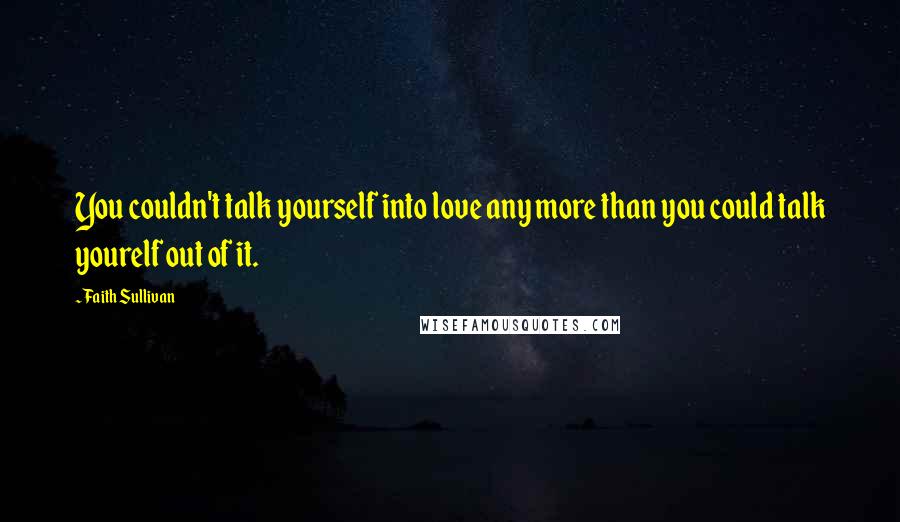 Faith Sullivan quotes: You couldn't talk yourself into love any more than you could talk yourelf out of it.