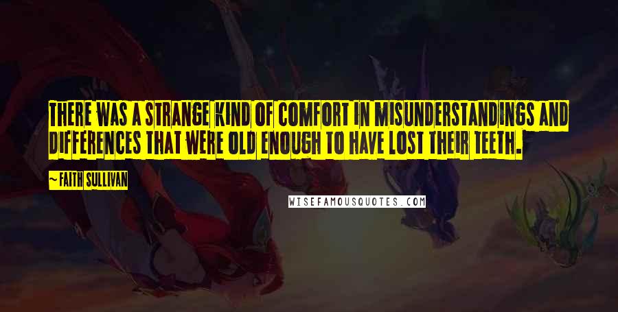 Faith Sullivan quotes: There was a strange kind of comfort in misunderstandings and differences that were old enough to have lost their teeth.