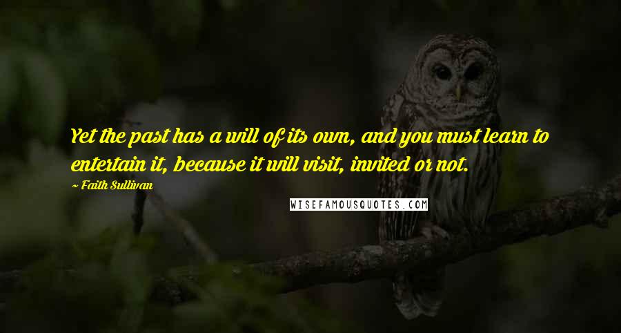 Faith Sullivan quotes: Yet the past has a will of its own, and you must learn to entertain it, because it will visit, invited or not.