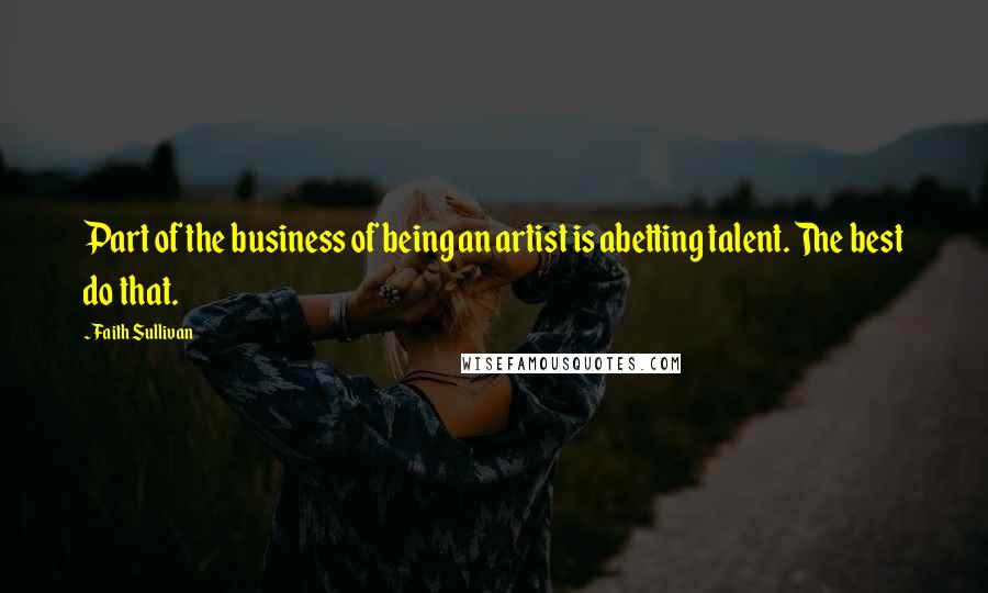 Faith Sullivan quotes: Part of the business of being an artist is abetting talent. The best do that.