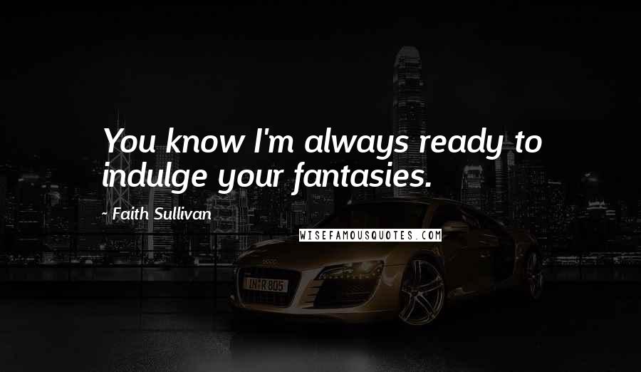 Faith Sullivan quotes: You know I'm always ready to indulge your fantasies.