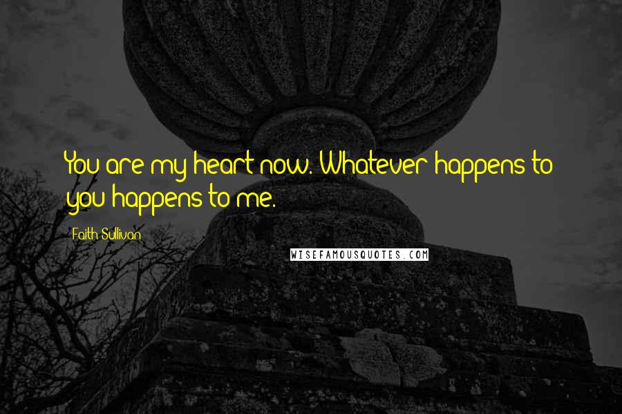 Faith Sullivan quotes: You are my heart now. Whatever happens to you happens to me.