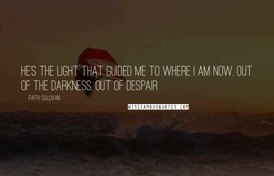 Faith Sullivan quotes: He's the light that guided me to where I am now, out of the darkness, out of despair.