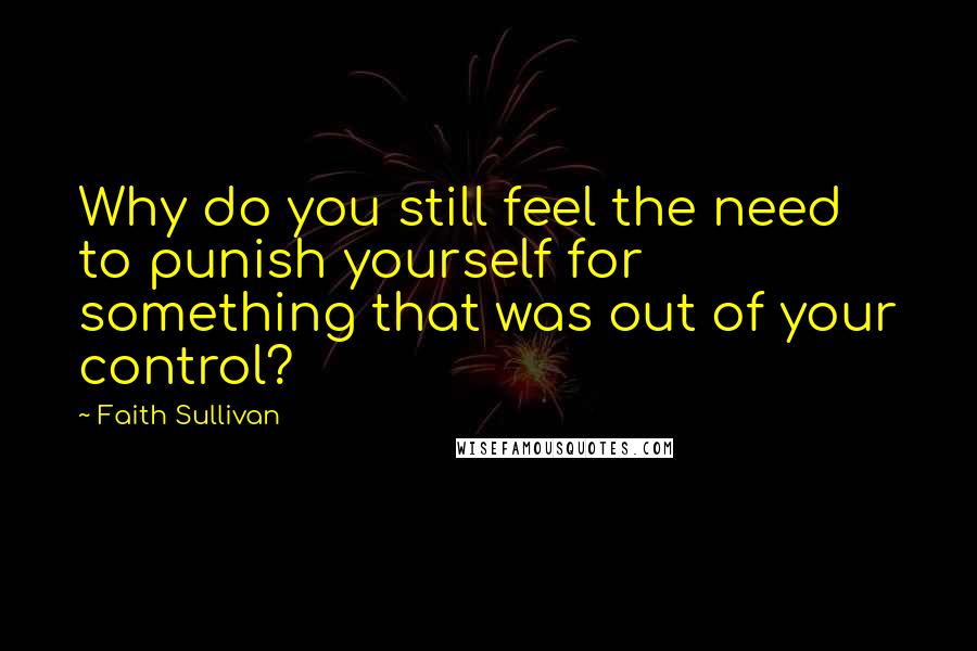 Faith Sullivan quotes: Why do you still feel the need to punish yourself for something that was out of your control?