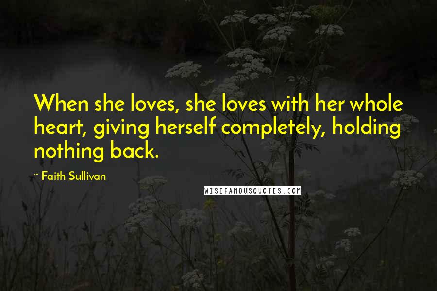 Faith Sullivan quotes: When she loves, she loves with her whole heart, giving herself completely, holding nothing back.