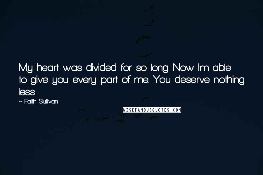 Faith Sullivan quotes: My heart was divided for so long. Now I'm able to give you every part of me. You deserve nothing less.