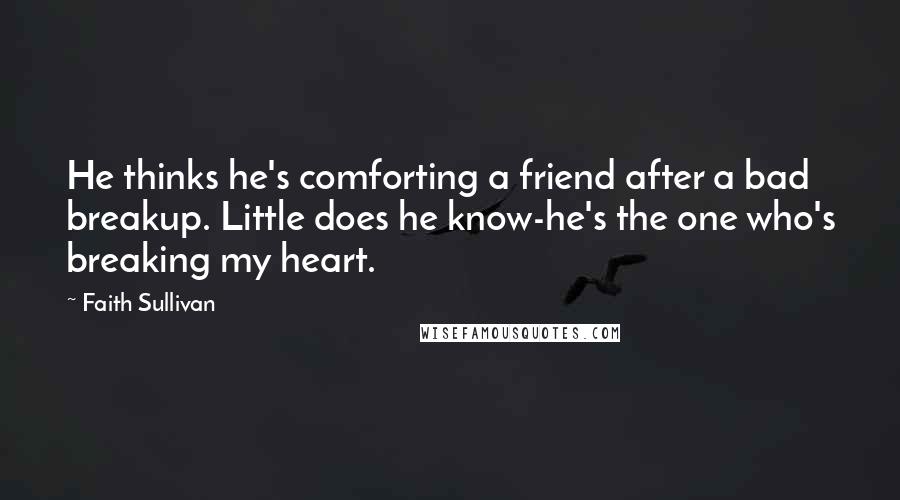 Faith Sullivan quotes: He thinks he's comforting a friend after a bad breakup. Little does he know-he's the one who's breaking my heart.