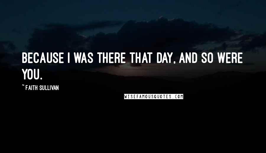 Faith Sullivan quotes: Because I was there that day, and so were you.