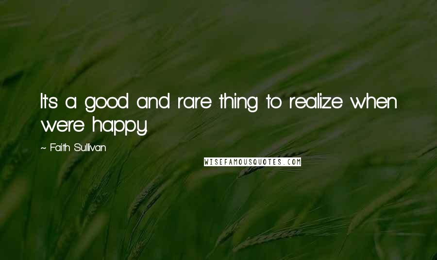 Faith Sullivan quotes: It's a good and rare thing to realize when we're happy.
