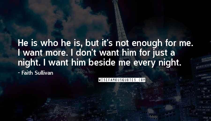 Faith Sullivan quotes: He is who he is, but it's not enough for me. I want more. I don't want him for just a night. I want him beside me every night.
