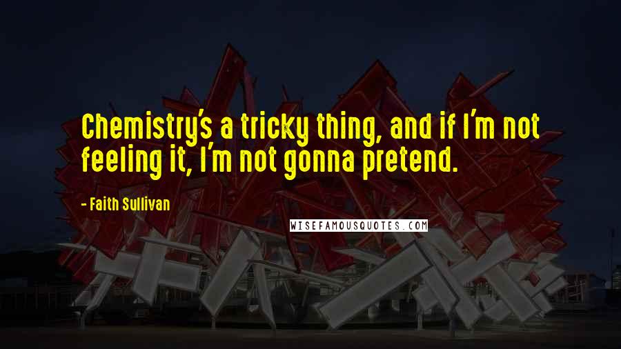 Faith Sullivan quotes: Chemistry's a tricky thing, and if I'm not feeling it, I'm not gonna pretend.