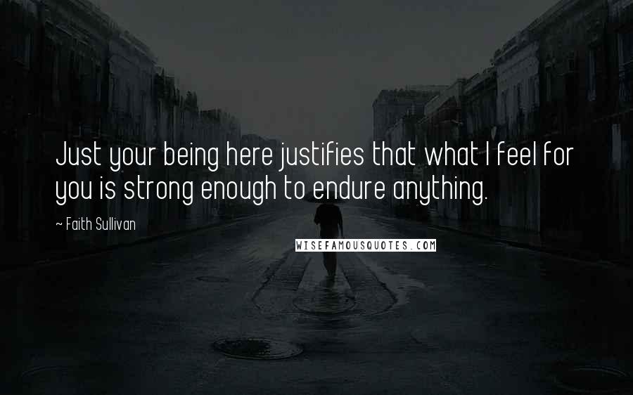 Faith Sullivan quotes: Just your being here justifies that what I feel for you is strong enough to endure anything.