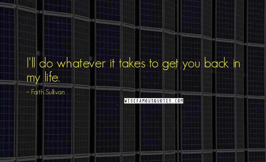 Faith Sullivan quotes: I'll do whatever it takes to get you back in my life.
