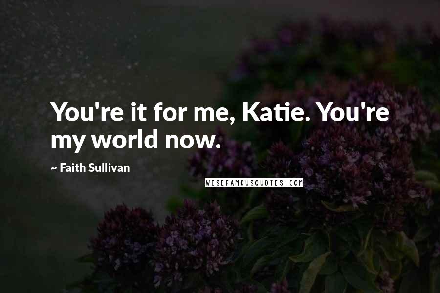 Faith Sullivan quotes: You're it for me, Katie. You're my world now.