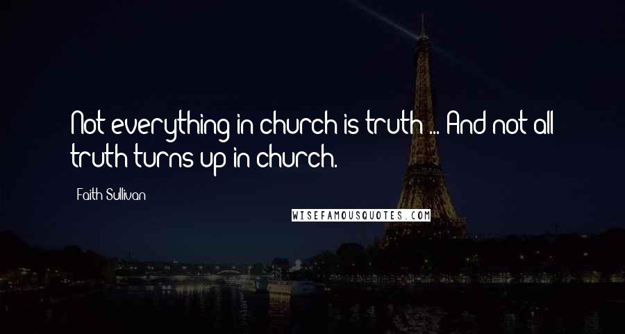 Faith Sullivan quotes: Not everything in church is truth ... And not all truth turns up in church.
