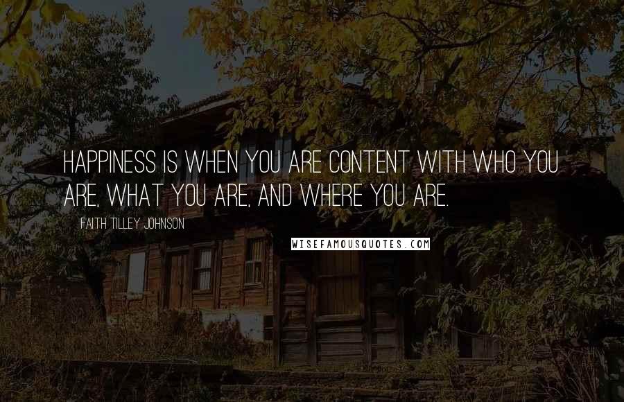 Faith Tilley Johnson quotes: Happiness is when you are content with who you are, what you are, and where you are.
