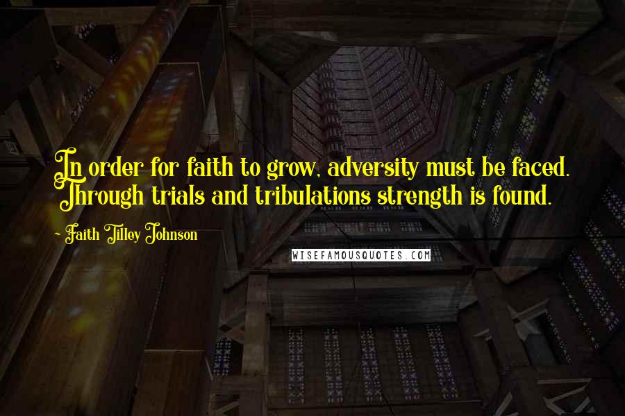 Faith Tilley Johnson quotes: In order for faith to grow, adversity must be faced. Through trials and tribulations strength is found.