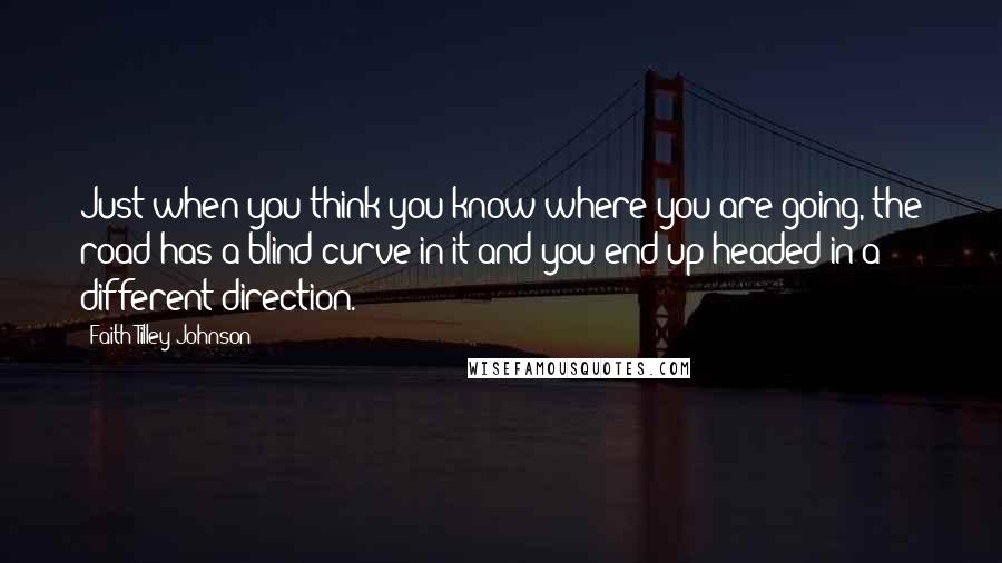 Faith Tilley Johnson quotes: Just when you think you know where you are going, the road has a blind curve in it and you end up headed in a different direction. Faith Tilley Johnson quotes: Just when you think you know where you are going, the road has a blind curve in it and you end up headed in a different direction.