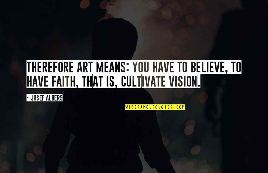 Faith To Believe Quotes By Josef Albers: Therefore art means: you have to believe, to