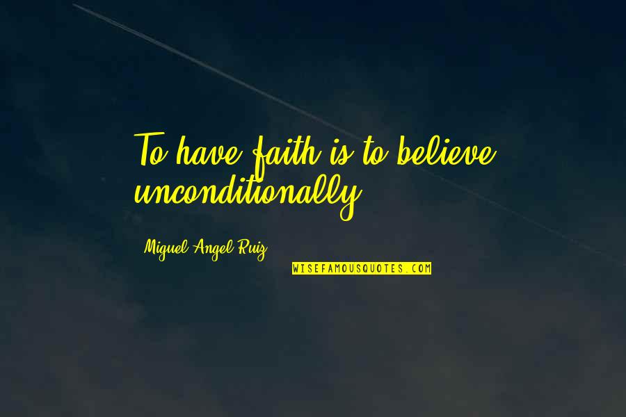 Faith To Believe Quotes By Miguel Angel Ruiz: To have faith is to believe unconditionally.