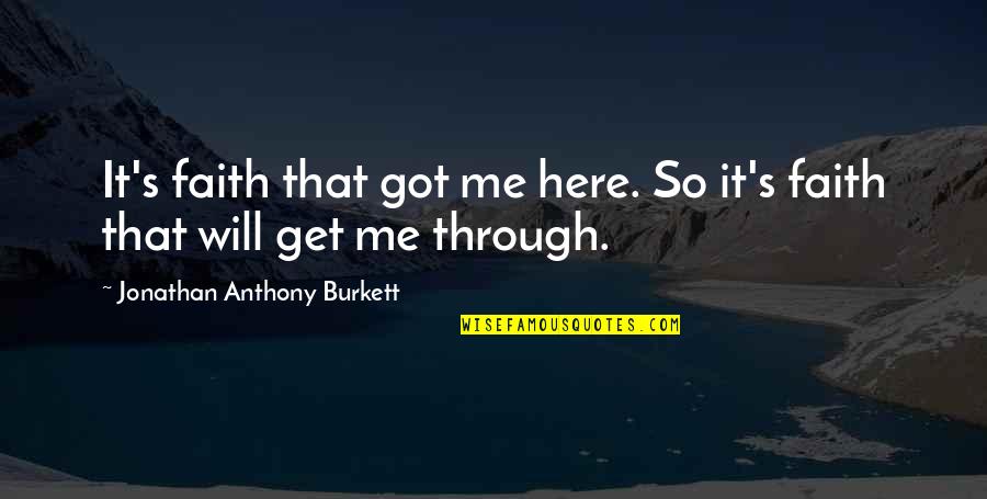 Faith Will Get You Through Quotes By Jonathan Anthony Burkett: It's faith that got me here. So it's Faith Will Get You Through Quotes By Jonathan Anthony Burkett: It's faith that got me here. So it's