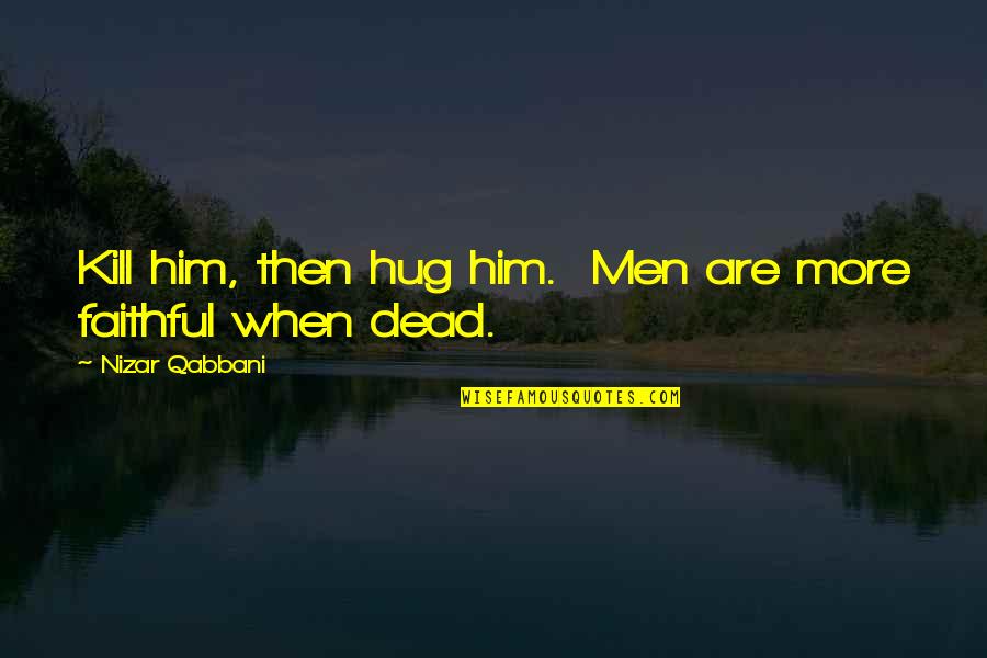 Faithful To Him Quotes By Nizar Qabbani: Kill him, then hug him. Men are more