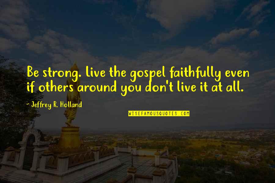 Faithfully Quotes By Jeffrey R. Holland: Be strong. Live the gospel faithfully even if