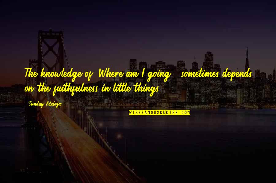 Faithfulness Of God Quotes By Sunday Adelaja: The knowledge of "Where am I going?" sometimes Faithfulness Of God Quotes By Sunday Adelaja: The knowledge of "Where am I going?" sometimes
