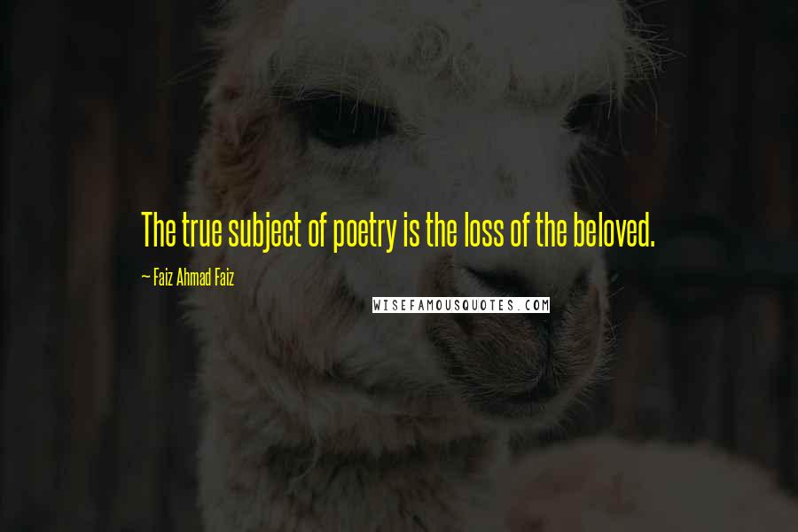 Faiz Ahmad Faiz quotes: The true subject of poetry is the loss of the beloved.