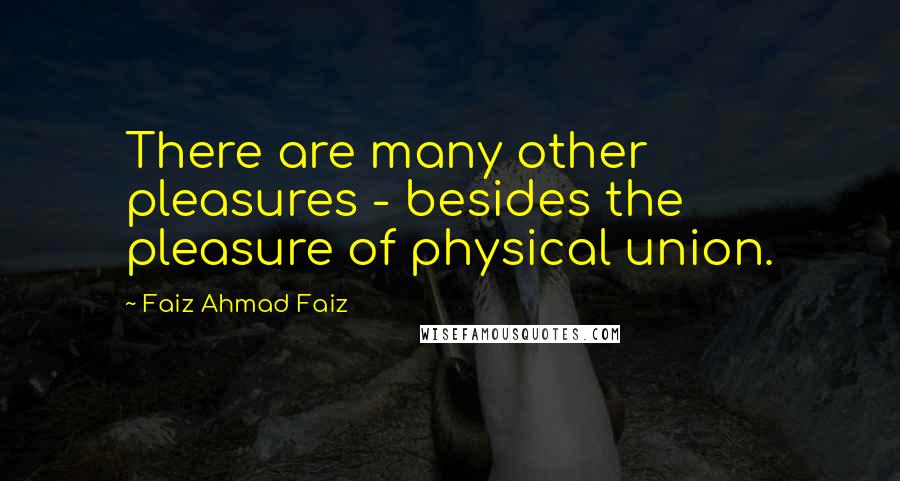 Faiz Ahmad Faiz quotes: There are many other pleasures - besides the pleasure of physical union.