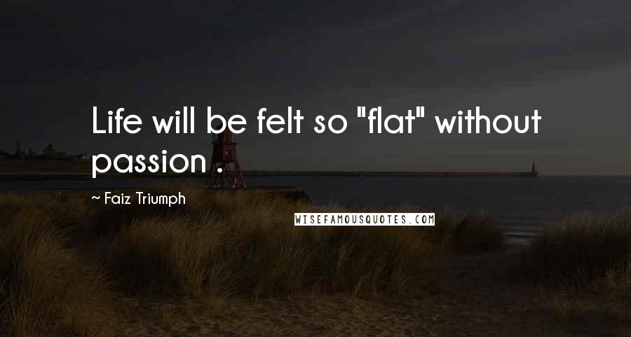 Faiz Triumph quotes: Life will be felt so "flat" without passion .