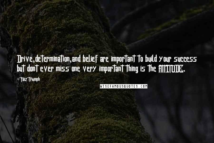 Faiz Triumph quotes: Drive,determination,and belief are important to build your success but dont ever miss one very important thing is the ATTITUDE.