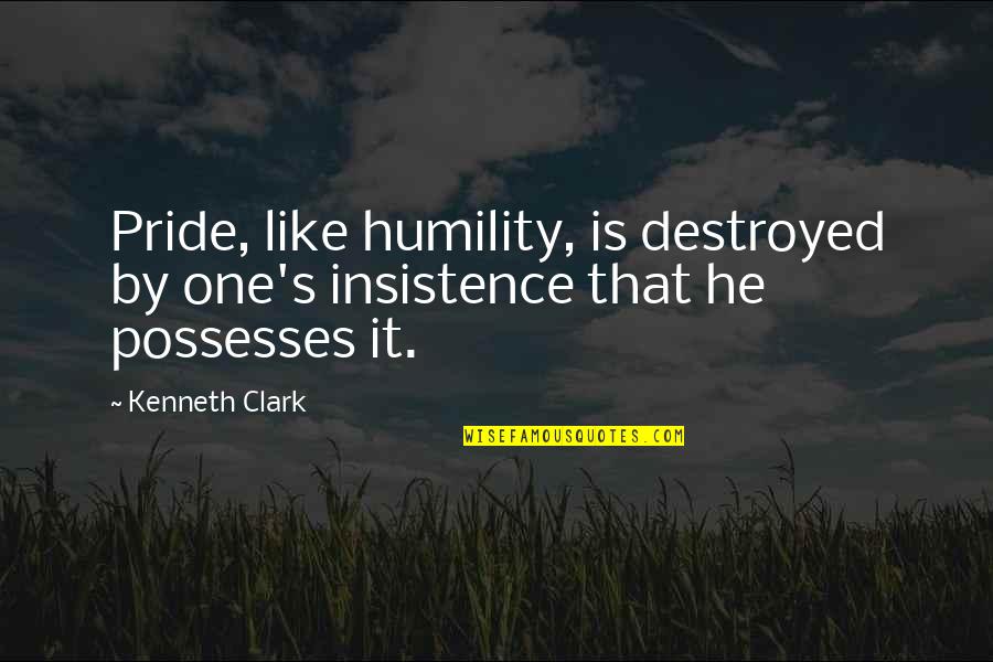 Fake Hopes Quotes By Kenneth Clark: Pride, like humility, is destroyed by one's insistence