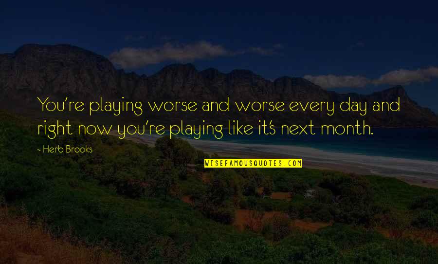 Fake Smile Happy Outside Sad Inside Quotes By Herb Brooks: You're playing worse and worse every day and Fake Smile Happy Outside Sad Inside Quotes By Herb Brooks: You're playing worse and worse every day and