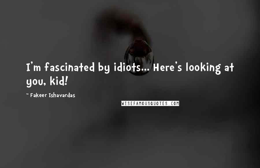 Fakeer Ishavardas quotes: I'm fascinated by idiots... Here's looking at you, kid!