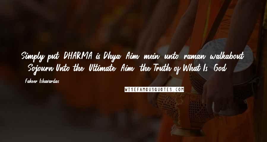 Fakeer Ishavardas quotes: Simply put, DHARMA is Dhya (Aim) mein (unto) raman (walkabout) - Sojourn Unto the [Ultimate] Aim [the Truth of What Is- God].