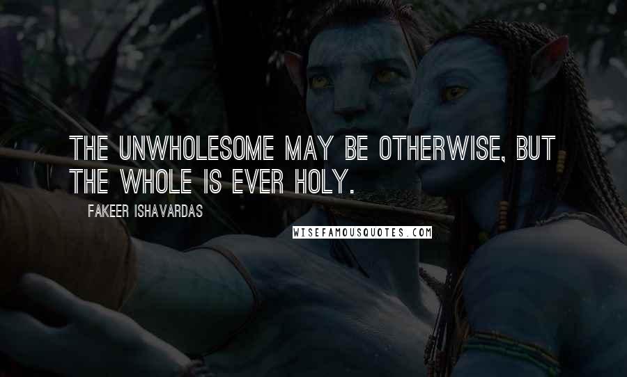 Fakeer Ishavardas quotes: The unwholesome may be otherwise, but the Whole is ever holy.
