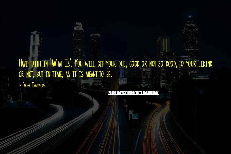 Fakeer Ishavardas quotes: Have faith in 'What Is'. You will get your due, good or not so good, to your liking or not, but in time, as it is meant to be.