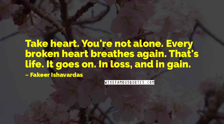 Fakeer Ishavardas quotes: Take heart. You're not alone. Every broken heart breathes again. That's life. It goes on. In loss, and in gain.