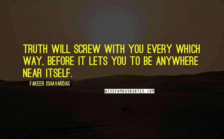 Fakeer Ishavardas quotes: Truth will screw with you every which way, before it lets you to be anywhere near itself.