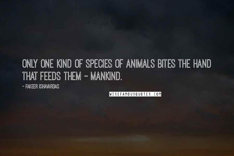 Fakeer Ishavardas quotes: Only one kind of species of animals bites the hand that feeds them - mankind.
